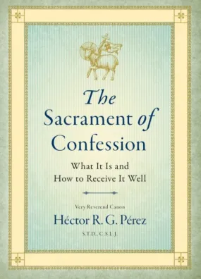 The Sacrament of Confession:  What It is and How to Receive It Well